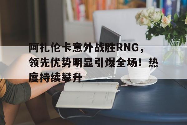 体育游戏关于阿扎伦卡意外战胜RNG，领先优势明显引爆全场！热度持续攀升的信息